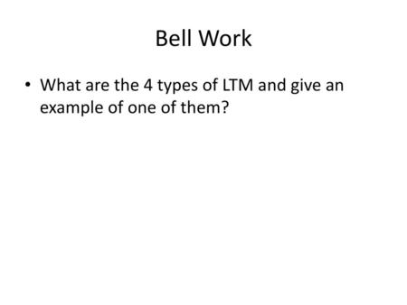 Bell Work What are the 4 types of LTM and give an example of one of them?