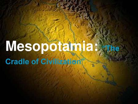 Mesopotamia: “The Cradle of Civilization”