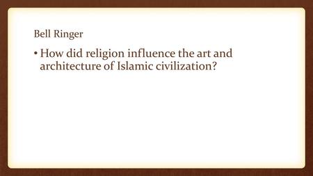 Bell Ringer How did religion influence the art and architecture of Islamic civilization?