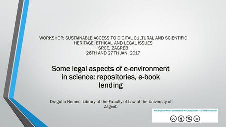 WORKSHOP: SUSTAINABLE ACCESS TO DIGITAL CULTURAL AND SCIENTIFIC HERITAGE: ETHICAL AND LEGAL ISSUES SRCE, ZAGREB 26TH AND 27TH JAN. 2017 Some legal aspects.