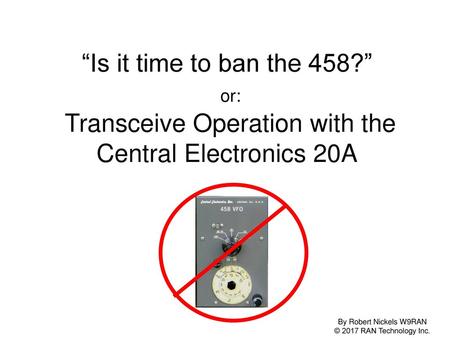 “Is it time to ban the 458?” or: Transceive Operation with the Central Electronics 20A By Robert Nickels W9RAN © 2017 RAN Technology Inc.