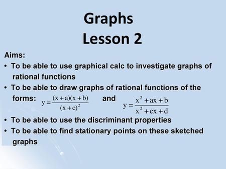 Graphs Lesson 2 Aims: • To be able to use graphical calc to investigate graphs of rational functions • To be able to draw graphs of rational functions.