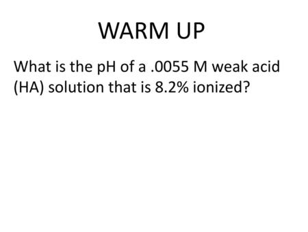 WARM UP What is the pH of a .0055 M weak acid (HA) solution that is 8.2% ionized?  