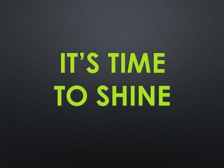 IT’S TIME TO SHINE.