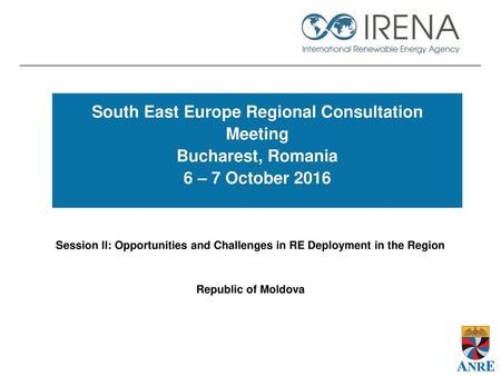 South East Europe Regional Consultation Meeting Bucharest, Romania 6 – 7 October 2016 Session II: Opportunities and Challenges in RE Deployment in the.