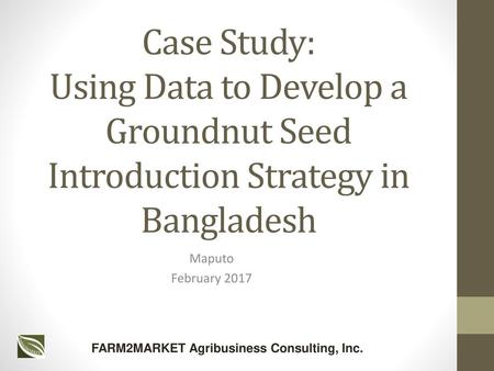 Case Study: Using Data to Develop a Groundnut Seed Introduction Strategy in Bangladesh Maputo February 2017 FARM2MARKET Agribusiness Consulting, Inc.