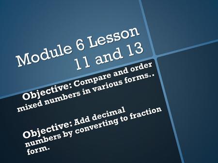 Module 6 Lesson 11 and 13 Objective: Compare and order mixed numbers in various forms.. Objective: Add decimal numbers by converting to fraction form.