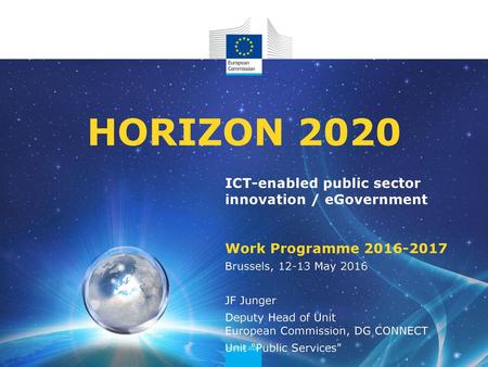 HORIZON 2020 ICT-enabled public sector innovation / eGovernment Work Programme 2016-2017 Brussels, 12-13 May 2016 JF Junger Deputy Head of Unit European.