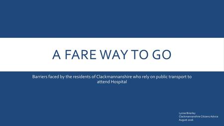 A Fare way to go Barriers faced by the residents of Clackmannanshire who rely on public transport to attend Hospital Lynne Brierley Clackmannanshire.