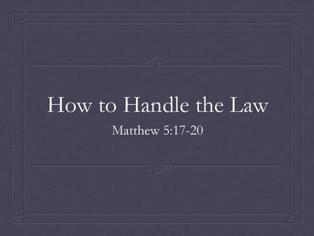 How to Handle the Law Matthew 5:17-20.