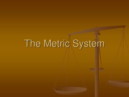 The Metric System.