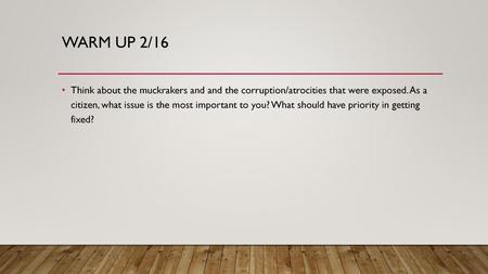 Warm Up 2/16 Think about the muckrakers and and the corruption/atrocities that were exposed. As a citizen, what issue is the most important to you? What.