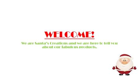 WELCOME! We are Santa’s Creations and we are here to tell you about our fabulous products.