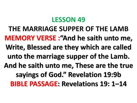 LESSON 49 THE MARRIAGE SUPPER OF THE LAMB MEMORY VERSE :“And he saith unto me, Write, Blessed are they which are called unto the marriage supper of the.