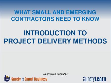 What Small and Emerging Contractors Need to Know Introduction to Project Delivery Methods © Copyright 2017 NASBP.