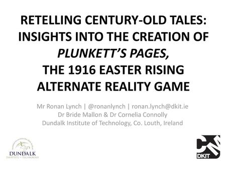 RETELLING CENTURY-OLD TALES: INSIGHTS INTO THE CREATION OF PLUNKETT’S PAGES, THE 1916 EASTER RISING ALTERNATE REALITY GAME Mr Ronan Lynch | @ronanlynch.