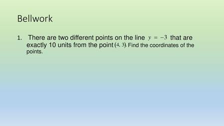 Bellwork There are two different points on the line that are exactly 10 units from the point Find the coordinates of the points.