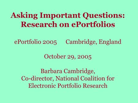 Asking Important Questions: Research on ePortfolios ePortfolio 2005 Cambridge, England October 29, 2005 Barbara Cambridge, Co-director, National.