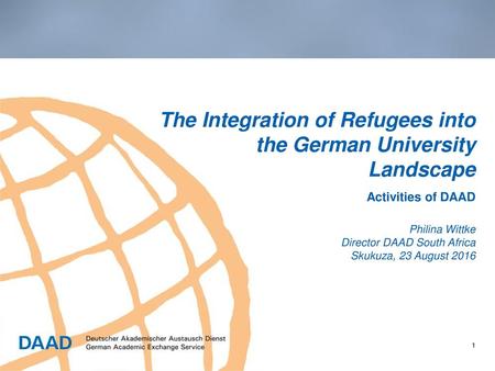 The Integration of Refugees into the German University Landscape Activities of DAAD Philina Wittke Director DAAD South Africa Skukuza, 23 August 2016.