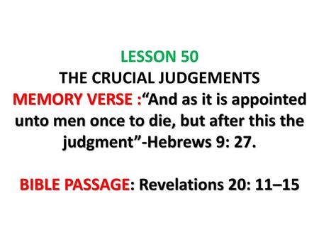 LESSON 50 THE CRUCIAL JUDGEMENTS MEMORY VERSE :“And as it is appointed unto men once to die, but after this the judgment”-Hebrews 9: 27. BIBLE PASSAGE: