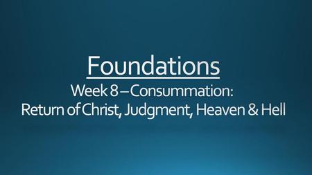 Foundations Week 8 – Consummation: Return of Christ, Judgment, Heaven & Hell.