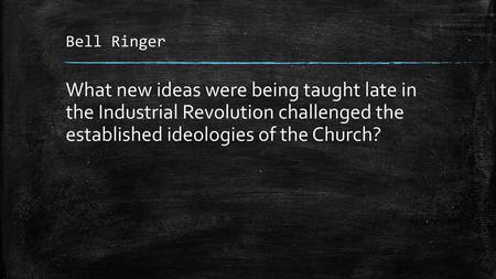 Bell Ringer What new ideas were being taught late in the Industrial Revolution challenged the established ideologies of the Church?