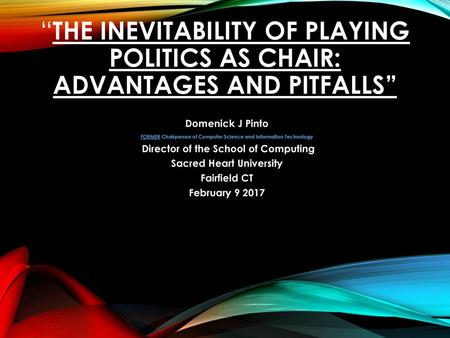 “The Inevitability of Playing Politics as Chair: Advantages and Pitfalls” Domenick J Pinto FORMER Chairperson of Computer Science and Information Technology.