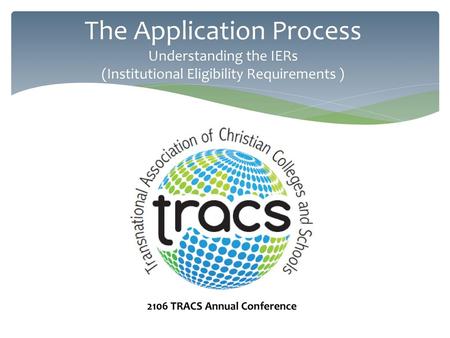 The Application Process Understanding the IERs (Institutional Eligibility Requirements ) 2106 TRACS Annual Conference.