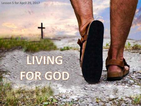 Lesson 5 for April 29, 2017 LIVING FOR GOD.