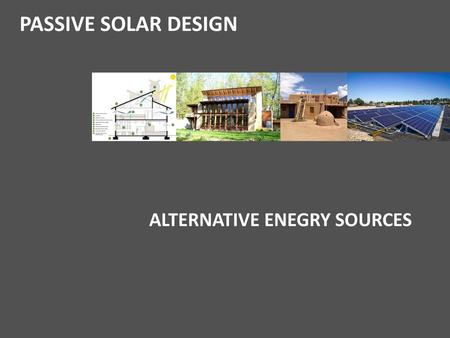 PASSIVE SOLAR DESIGN ALTERNATIVE ENEGRY SOURCES.