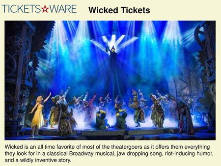 Wicked Tickets Wicked is an all time favorite of most of the theatergoers as it offers them everything they look for in a classical Broadway musical, jaw.