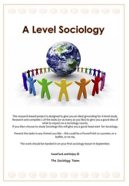 A Level Sociology This research-based project is designed to give you an ideal grounding for A-level study. Research and complete 2 of the tasks (or as.