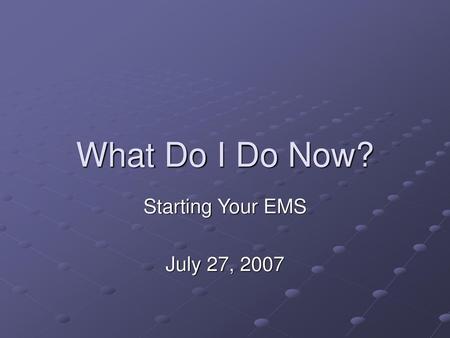 What Do I Do Now? Starting Your EMS July 27, 2007.