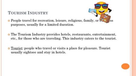 Tourism Industry People travel for recreation, leisure, religious, family, or business purposes, usually for a limited duration. The Tourism Industry.