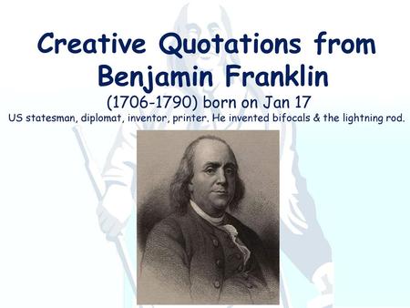 Creative Quotations from Benjamin Franklin (1706-1790) born on Jan 17 US statesman, diplomat, inventor, printer. He invented bifocals & the lightning.