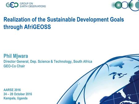 Realization of the Sustainable Development Goals through AfriGEOSS Phil Mjwara Director General, Dep. Science & Technology, South Africa GEO-Co Chair.