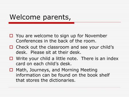 Welcome parents, You are welcome to sign up for November Conferences in the back of the room. Check out the classroom and see your child’s desk. Please.