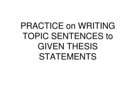 PRACTICE on WRITING TOPIC SENTENCES to GIVEN THESIS STATEMENTS