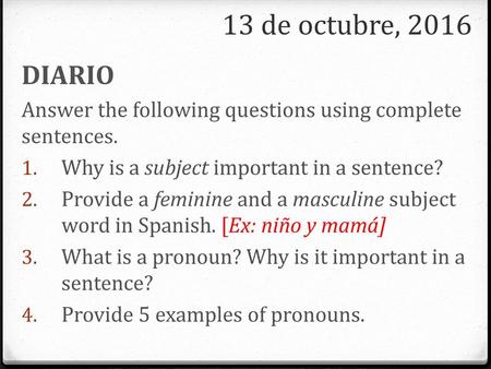 13 de octubre, 2016 DIARIO Answer the following questions using complete sentences. Why is a subject important in a sentence? Provide a feminine and a.