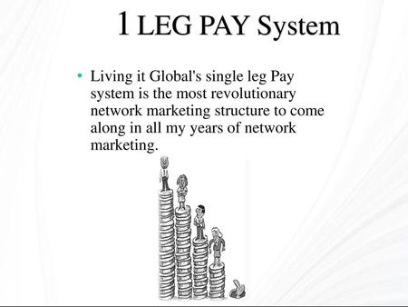 1 LEG PAY System Living it Global's single leg Pay system is the most revolutionary network marketing structure to come along in all my years of network.