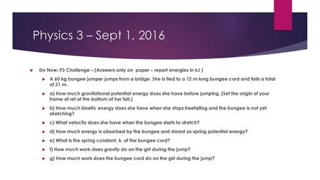 Physics 3 – Sept 1, 2016 Do Now: P3 Challenge – (Answers only on paper – report energies in kJ ) A 60 kg bungee jumper jumps from a bridge. She is tied.