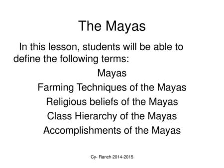 The Mayas In this lesson, students will be able to define the following terms: Mayas Farming Techniques of the Mayas Religious beliefs of the Mayas Class.