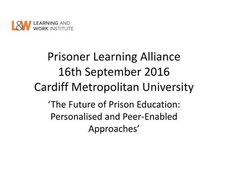 Prisoner Learning Alliance 16th September 2016 Cardiff Metropolitan University ‘The Future of Prison Education: Personalised and Peer-Enabled Approaches’