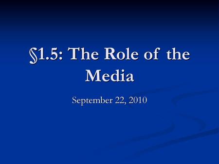 §1.5: The Role of the Media September 22, 2010.