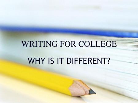 WRITING FOR COLLEGE WHY IS IT DIFFERENT?.