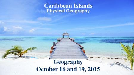 Caribbean Islands Geography October 16 and 19, 2015