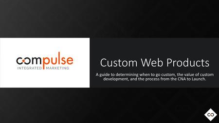 Custom Web Products A guide to determining when to go custom, the value of custom development, and the process from the CNA to Launch.