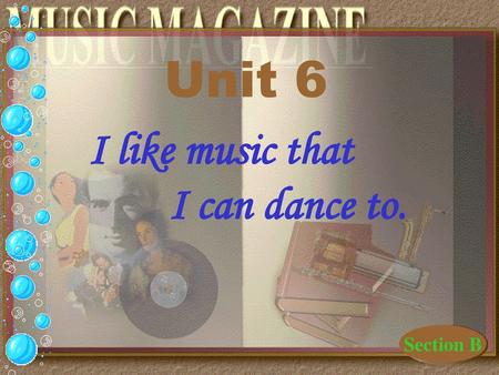 Unit 6 I like music that I can dance to. Section B.