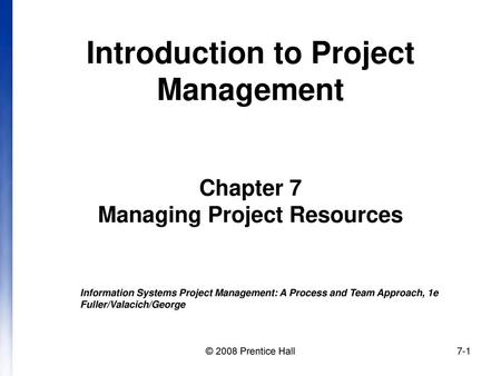 Introduction to Project Management Chapter 7 Managing Project Resources Information Systems Project Management: A Process and Team Approach, 1e Fuller/Valacich/George.