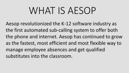 WHAT IS AESOP Aesop revolutionized the K-12 software industry as the first automated sub-calling system to offer both the phone and internet. Aesop has.